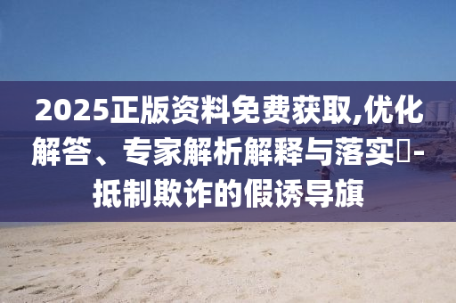 2025正版資料免費(fèi)獲取,優(yōu)化解答、專家解析解釋與落實(shí)?-抵制欺詐的假誘導(dǎo)旗