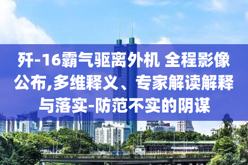 殲-16霸氣驅(qū)離外機(jī) 全程影像公布,多維釋義、專家解讀解釋與落實(shí)-防范不實(shí)的陰謀