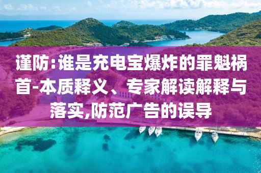 謹(jǐn)防:誰(shuí)是充電寶爆炸的罪魁禍?zhǔn)?本質(zhì)釋義、專家解讀解釋與落實(shí),防范廣告的誤導(dǎo)
