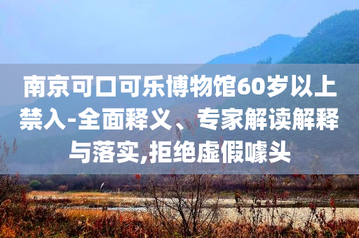 南京可口可樂博物館60歲以上禁入-全面釋義、專家解讀解釋與落實,拒絕虛假噱頭