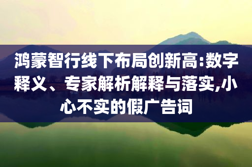 鴻蒙智行線下布局創(chuàng)新高:數(shù)字釋義、專家解析解釋與落實(shí),小心不實(shí)的假?gòu)V告詞