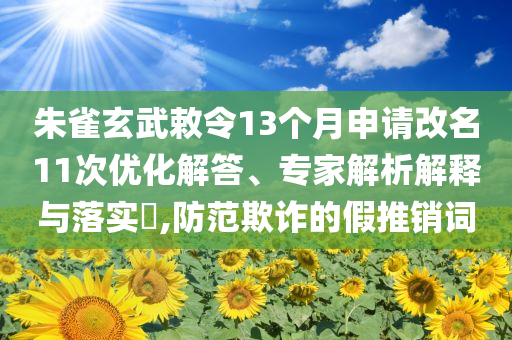 朱雀玄武敕令13個(gè)月申請(qǐng)改名11次優(yōu)化解答、專(zhuān)家解析解釋與落實(shí)?,防范欺詐的假推銷(xiāo)詞