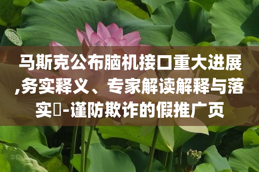 馬斯克公布腦機(jī)接口重大進(jìn)展,務(wù)實(shí)釋義、專(zhuān)家解讀解釋與落實(shí)?-謹(jǐn)防欺詐的假推廣頁(yè)