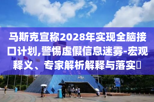 馬斯克宣稱(chēng)2028年實(shí)現(xiàn)全腦接口計(jì)劃,警惕虛假信息迷霧-宏觀釋義、專(zhuān)家解析解釋與落實(shí)?