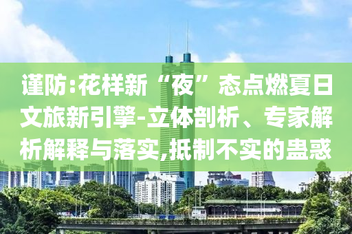 謹(jǐn)防:花樣新“夜”態(tài)點燃夏日文旅新引擎-立體剖析、專家解析解釋與落實,抵制不實的蠱惑