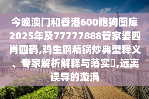 今晚澳門和香港600跑狗圖庫2025年及77777888管家婆四肖四碼,雞生鋼精鍋炒典型釋義、專家解析解釋與落實?,遠離誤導的漩渦