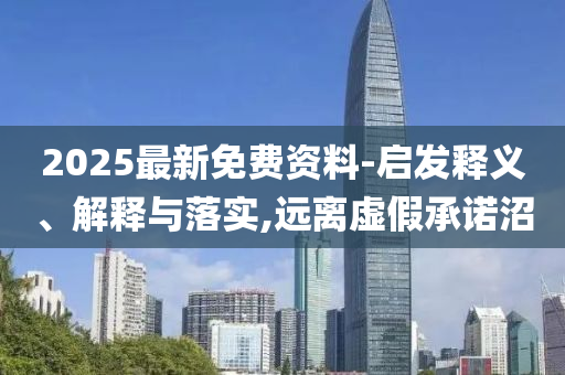 2025最新免費(fèi)資料-啟發(fā)釋義、解釋與落實(shí),遠(yuǎn)離虛假承諾沼