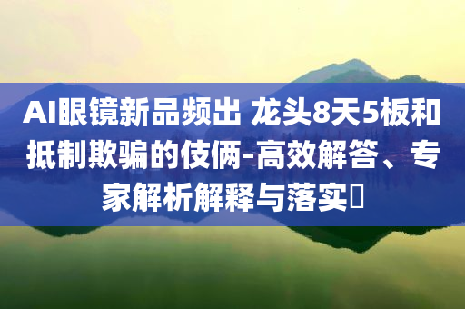AI眼鏡新品頻出 龍頭8天5板和抵制欺騙的伎倆-高效解答、專家解析解釋與落實(shí)?