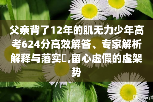 父親背了12年的肌無(wú)力少年高考624分高效解答、專家解析解釋與落實(shí)?,留心虛假的虛架勢(shì)