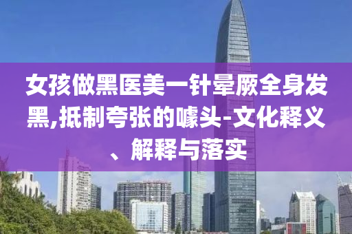 女孩做黑醫(yī)美一針暈厥全身發(fā)黑,抵制夸張的噱頭-文化釋義、解釋與落實