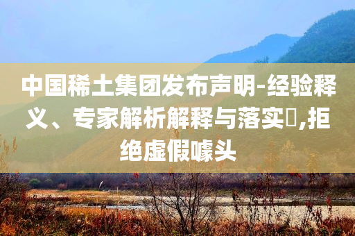 中國稀土集團(tuán)發(fā)布聲明-經(jīng)驗(yàn)釋義、專家解析解釋與落實(shí)?,拒絕虛假噱頭