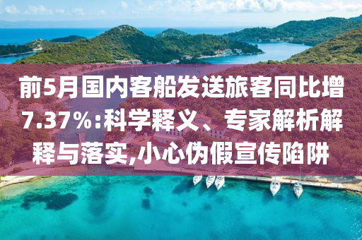 前5月國內(nèi)客船發(fā)送旅客同比增7.37%:科學(xué)釋義、專家解析解釋與落實(shí),小心偽假宣傳陷阱