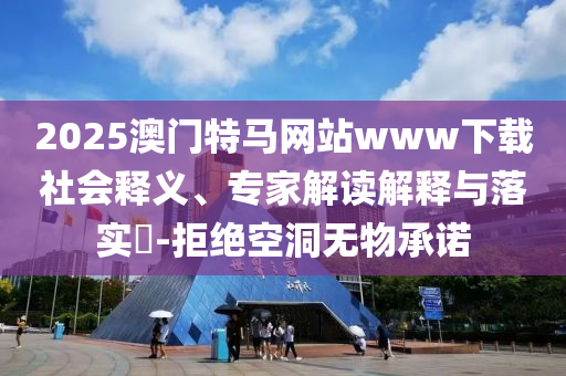 2025澳門特馬網(wǎng)站www下載社會(huì)釋義、專家解讀解釋與落實(shí)?-拒絕空洞無物承諾