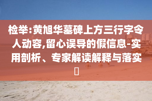 檢舉:黃旭華墓碑上方三行字令人動(dòng)容,留心誤導(dǎo)的假信息-實(shí)用剖析、專家解讀解釋與落實(shí)?
