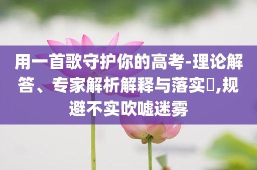 用一首歌守護(hù)你的高考-理論解答、專家解析解釋與落實?,規(guī)避不實吹噓迷霧