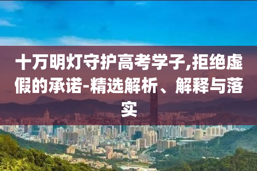 十萬明燈守護(hù)高考學(xué)子,拒絕虛假的承諾-精選解析、解釋與落實(shí)
