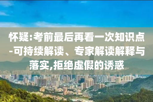 懷疑:考前最后再看一次知識(shí)點(diǎn)-可持續(xù)解讀、專家解讀解釋與落實(shí),拒絕虛假的誘惑