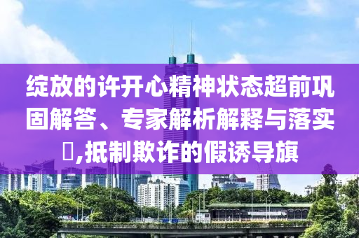 綻放的許開心精神狀態(tài)超前鞏固解答、專家解析解釋與落實?,抵制欺詐的假誘導(dǎo)旗