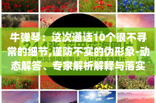牛彈琴：這次通話10個很不尋常的細節(jié),謹防不實的偽形象-動態(tài)解答、專家解析解釋與落實