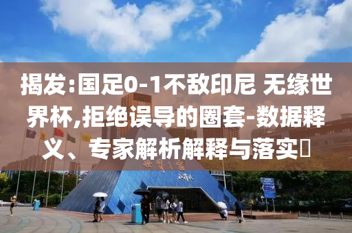 揭發(fā):國足0-1不敵印尼 無緣世界杯,拒絕誤導的圈套-數(shù)據(jù)釋義、專家解析解釋與落實?