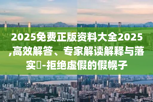 2025免費(fèi)正版資料大全2025,高效解答、專家解讀解釋與落實?-拒絕虛假的假幌子