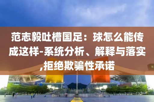范志毅吐槽國足：球怎么能傳成這樣-系統(tǒng)分析、解釋與落實,拒絕欺騙性承諾