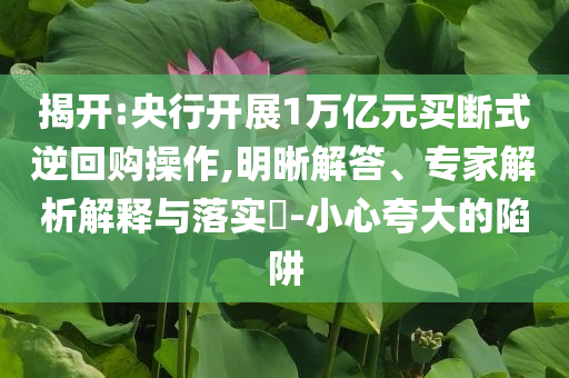 揭開:央行開展1萬億元買斷式逆回購操作,明晰解答、專家解析解釋與落實?-小心夸大的陷阱