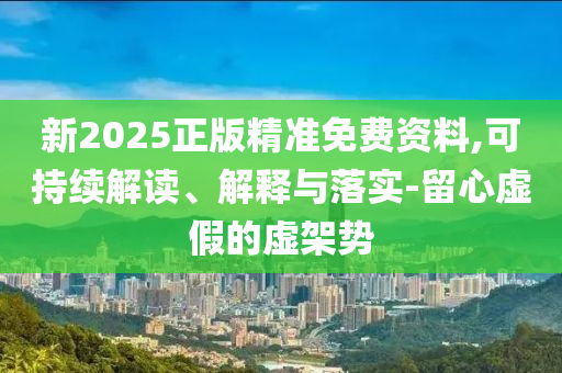 新2025正版精準(zhǔn)免費(fèi)資料,可持續(xù)解讀、解釋與落實-留心虛假的虛架勢