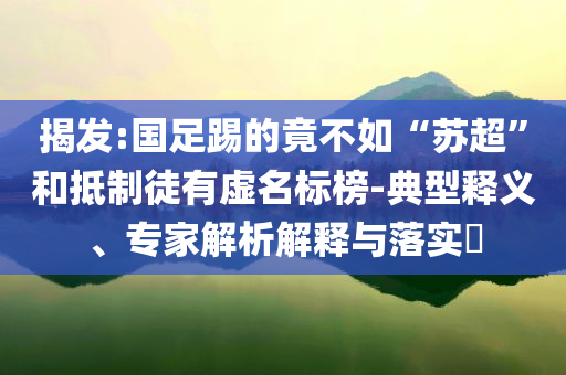 揭發(fā):國足踢的竟不如“蘇超”和抵制徒有虛名標(biāo)榜-典型釋義、專家解析解釋與落實(shí)?