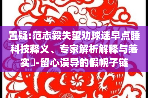 置疑:范志毅失望勸球迷早點(diǎn)睡科技釋義、專家解析解釋與落實(shí)?-留心誤導(dǎo)的假幌子鏈