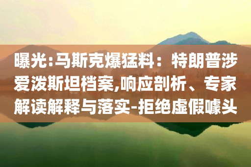 曝光:馬斯克爆猛料：特朗普涉愛(ài)潑斯坦檔案,響應(yīng)剖析、專家解讀解釋與落實(shí)-拒絕虛假噱頭