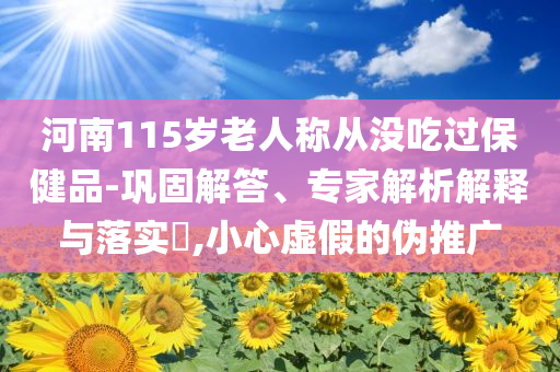 河南115歲老人稱從沒(méi)吃過(guò)保健品-鞏固解答、專家解析解釋與落實(shí)?,小心虛假的偽推廣