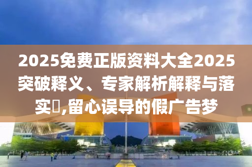 2025免費(fèi)正版資料大全2025突破釋義、專家解析解釋與落實?,留心誤導(dǎo)的假廣告夢