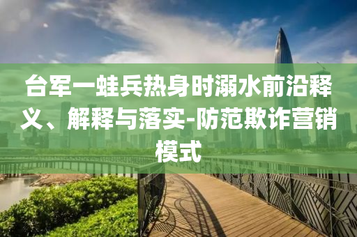 臺(tái)軍一蛙兵熱身時(shí)溺水前沿釋義、解釋與落實(shí)-防范欺詐營(yíng)銷模式