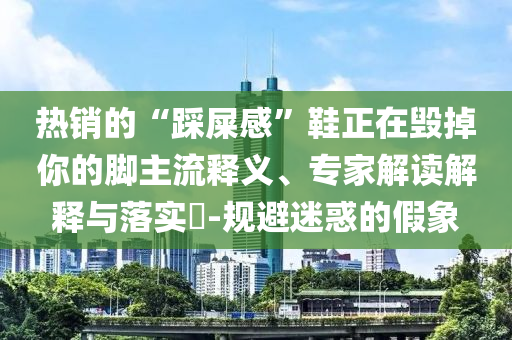熱銷的“踩屎感”鞋正在毀掉你的腳主流釋義、專家解讀解釋與落實?-規(guī)避迷惑的假象