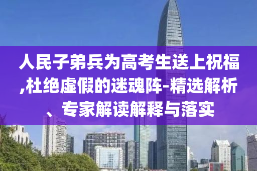 人民子弟兵為高考生送上祝福,杜絕虛假的迷魂陣-精選解析、專家解讀解釋與落實(shí)
