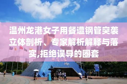 溫州龍港女子用餐遭鋼管突襲立體剖析、專家解析解釋與落實(shí),拒絕誤導(dǎo)的圈套