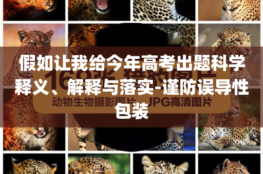 假如讓我給今年高考出題科學(xué)釋義、解釋與落實(shí)-謹(jǐn)防誤導(dǎo)性包裝