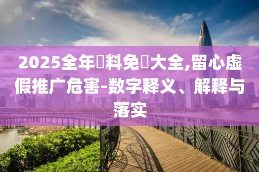 2025全年資料免費(fèi)大全,留心虛假推廣危害-數(shù)字釋義、解釋與落實(shí)