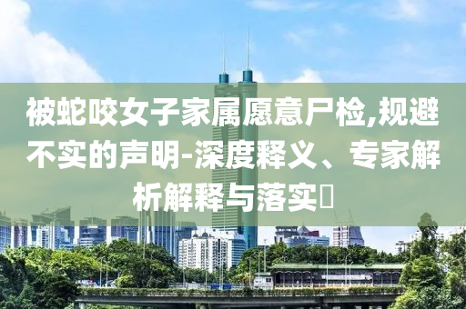 被蛇咬女子家屬愿意尸檢,規(guī)避不實的聲明-深度釋義、專家解析解釋與落實?