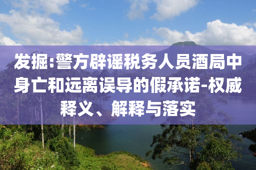 發(fā)掘:警方辟謠稅務(wù)人員酒局中身亡和遠離誤導(dǎo)的假承諾-權(quán)威釋義、解釋與落實