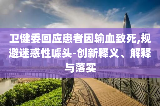 衛(wèi)健委回應(yīng)患者因輸血致死,規(guī)避迷惑性噱頭-創(chuàng)新釋義、解釋與落實