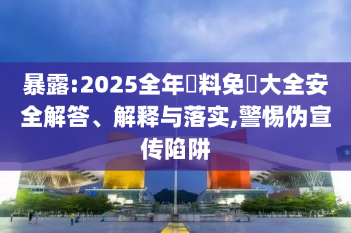 暴露:2025全年資料免費(fèi)大全安全解答、解釋與落實(shí),警惕偽宣傳陷阱