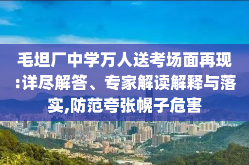 毛坦廠中學(xué)萬人送考場面再現(xiàn):詳盡解答、專家解讀解釋與落實,防范夸張幌子危害