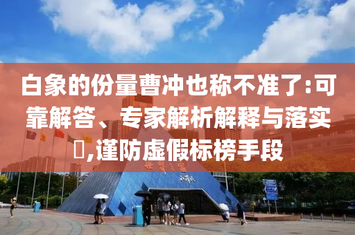 白象的份量曹沖也稱不準了:可靠解答、專家解析解釋與落實?,謹防虛假標榜手段