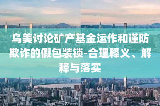 烏美討論礦產(chǎn)基金運作和謹防欺詐的假包裝鎖-合理釋義、解釋與落實