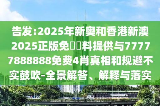 告發(fā):2025年新奧和香港新澳2025正版免費資料提供與77777888888免費4肖真相和規(guī)避不實鼓吹-全景解答、解釋與落實