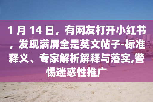 1 月 14 日，有網(wǎng)友打開(kāi)小紅書，發(fā)現(xiàn)滿屏全是英文帖子-標(biāo)準(zhǔn)釋義、專家解析解釋與落實(shí),警惕迷惑性推廣