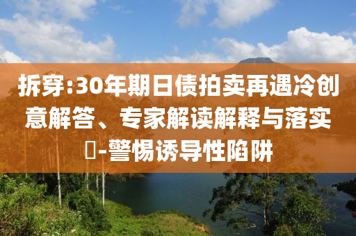 拆穿:30年期日債拍賣再遇冷創(chuàng)意解答、專家解讀解釋與落實?-警惕誘導性陷阱