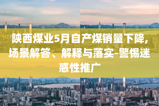 陜西煤業(yè)5月自產(chǎn)煤銷(xiāo)量下降,場(chǎng)景解答、解釋與落實(shí)-警惕迷惑性推廣